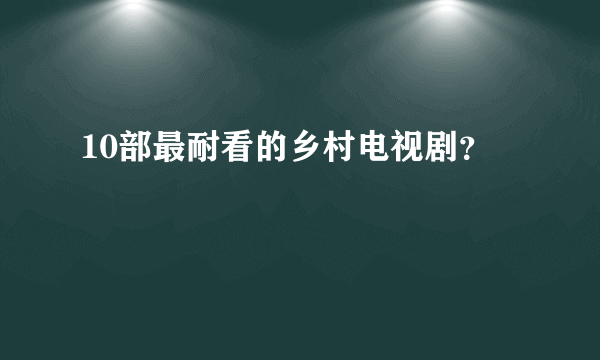 10部最耐看的乡村电视剧？