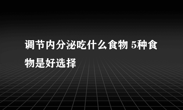 调节内分泌吃什么食物 5种食物是好选择