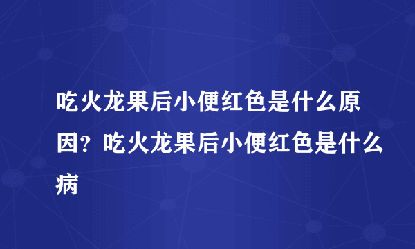 吃火龙果后小便红色是什么原因？吃火龙果后小便红色是什么病