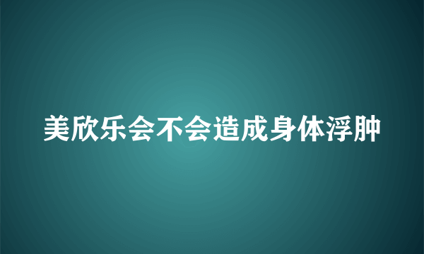 美欣乐会不会造成身体浮肿