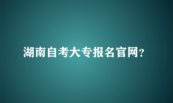 湖南自考大专报名官网？