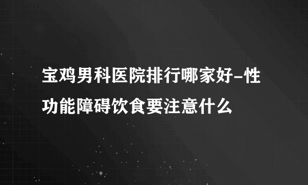 宝鸡男科医院排行哪家好-性功能障碍饮食要注意什么