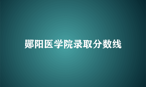 郧阳医学院录取分数线