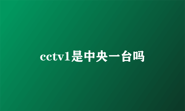 cctv1是中央一台吗