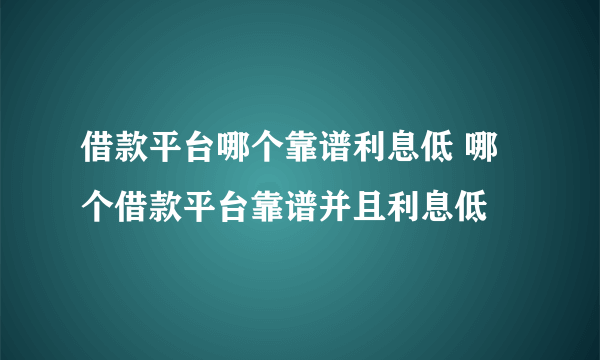 借款平台哪个靠谱利息低 哪个借款平台靠谱并且利息低