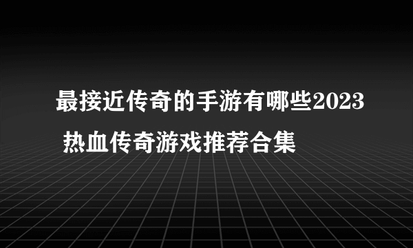 最接近传奇的手游有哪些2023 热血传奇游戏推荐合集