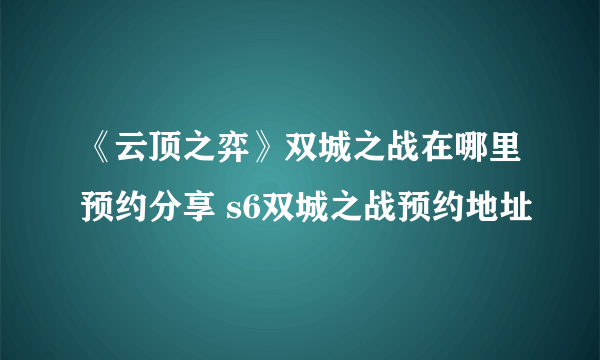 《云顶之弈》双城之战在哪里预约分享 s6双城之战预约地址