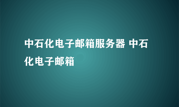 中石化电子邮箱服务器 中石化电子邮箱