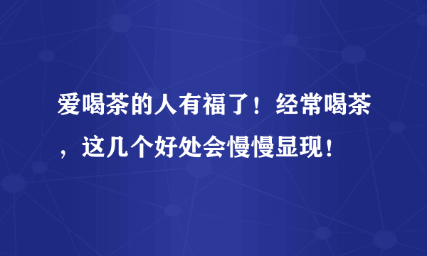 爱喝茶的人有福了！经常喝茶，这几个好处会慢慢显现！