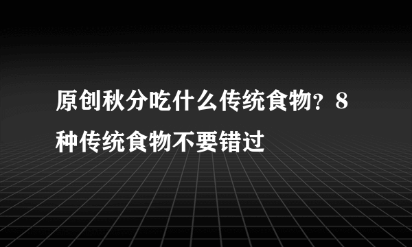 原创秋分吃什么传统食物？8种传统食物不要错过