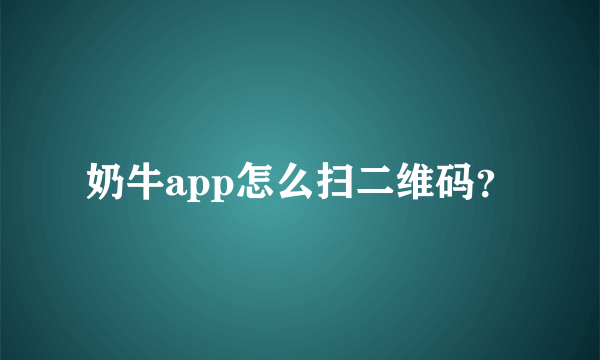 奶牛app怎么扫二维码？