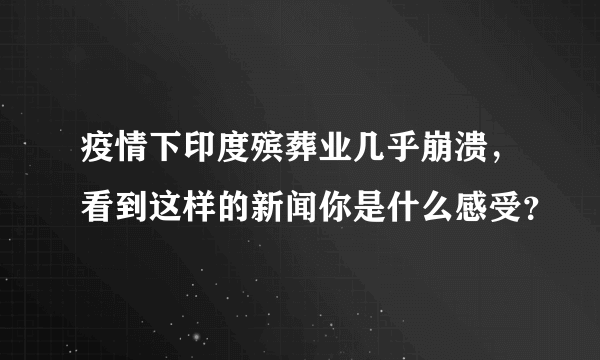 疫情下印度殡葬业几乎崩溃，看到这样的新闻你是什么感受？