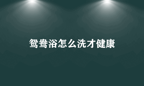 鸳鸯浴怎么洗才健康