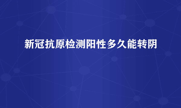 新冠抗原检测阳性多久能转阴