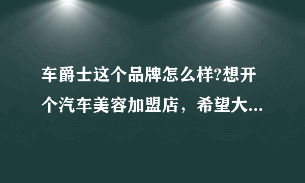 车爵士这个品牌怎么样?想开个汽车美容加盟店，希望大家给点建议!求解答？