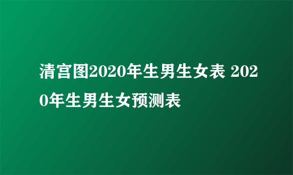 清宫图2020年生男生女表 2020年生男生女预测表