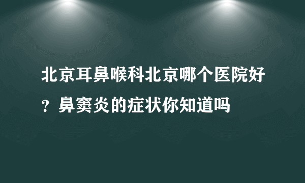 北京耳鼻喉科北京哪个医院好？鼻窦炎的症状你知道吗