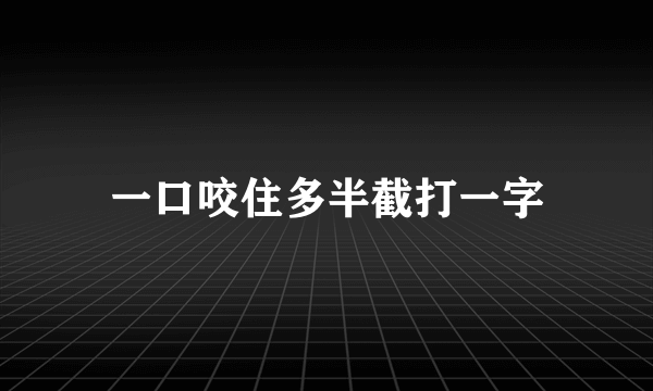 一口咬住多半截打一字