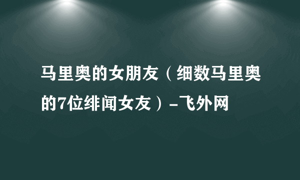 马里奥的女朋友（细数马里奥的7位绯闻女友）-飞外网