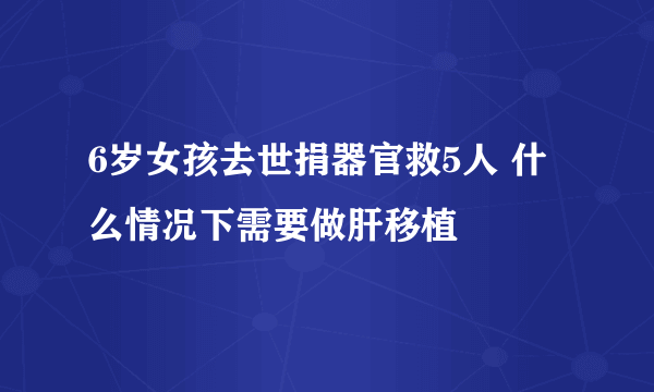 6岁女孩去世捐器官救5人 什么情况下需要做肝移植