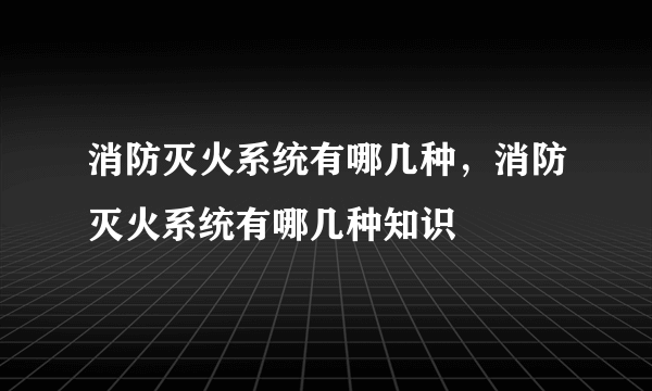 消防灭火系统有哪几种，消防灭火系统有哪几种知识