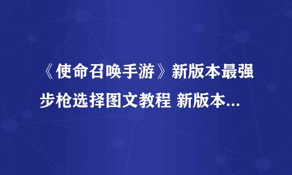 《使命召唤手游》新版本最强步枪选择图文教程 新版本最强步枪哪个好