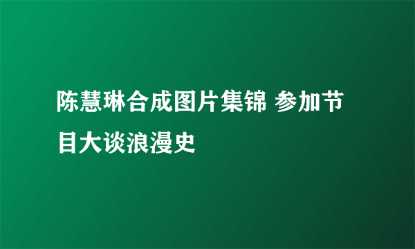 陈慧琳合成图片集锦 参加节目大谈浪漫史