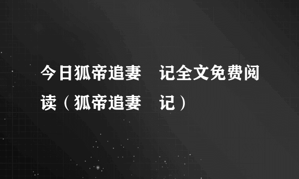 今日狐帝追妻囧记全文免费阅读（狐帝追妻囧记）