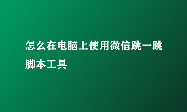 怎么在电脑上使用微信跳一跳脚本工具