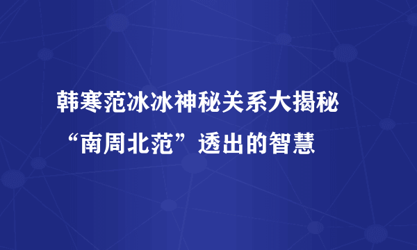 韩寒范冰冰神秘关系大揭秘 “南周北范”透出的智慧