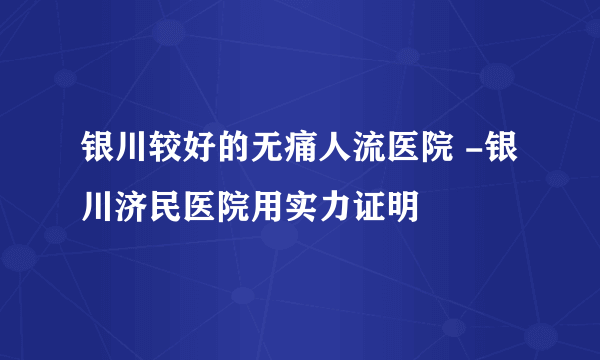 银川较好的无痛人流医院 -银川济民医院用实力证明