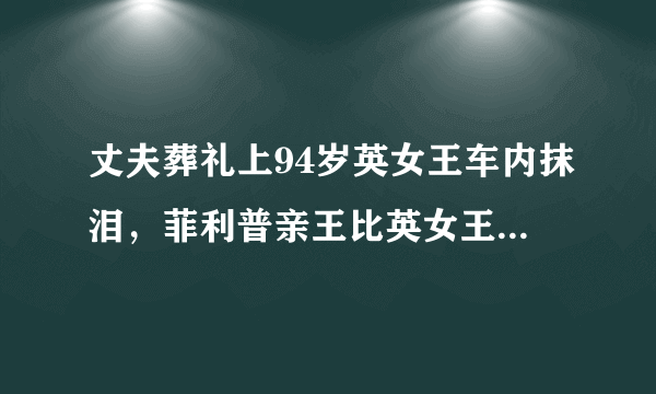 丈夫葬礼上94岁英女王车内抹泪，菲利普亲王比英女王大多少岁？