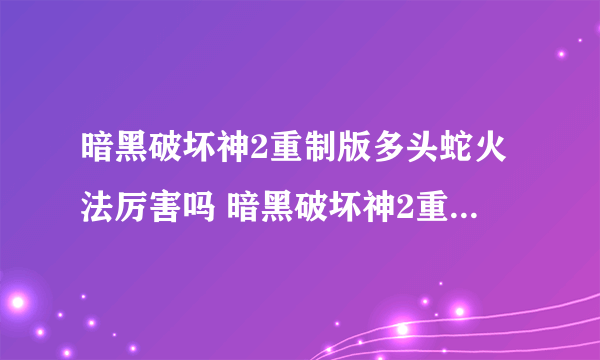 暗黑破坏神2重制版多头蛇火法厉害吗 暗黑破坏神2重制版多头蛇火法强度分析