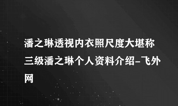 潘之琳透视内衣照尺度大堪称三级潘之琳个人资料介绍-飞外网