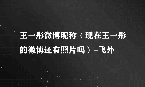 王一彤微博昵称（现在王一彤的微博还有照片吗）-飞外