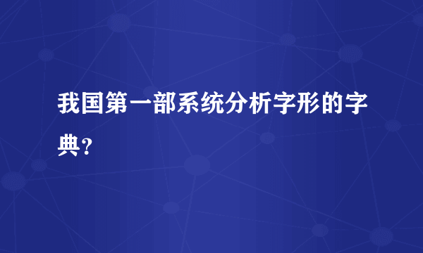 我国第一部系统分析字形的字典？