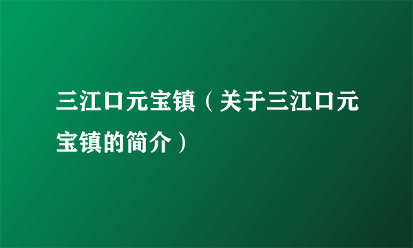 三江口元宝镇（关于三江口元宝镇的简介）