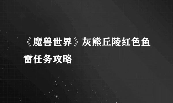 《魔兽世界》灰熊丘陵红色鱼雷任务攻略