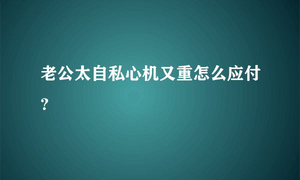 老公太自私心机又重怎么应付？