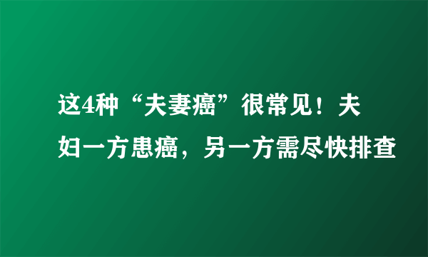 这4种“夫妻癌”很常见！夫妇一方患癌，另一方需尽快排查