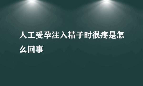 人工受孕注入精子时很疼是怎么回事