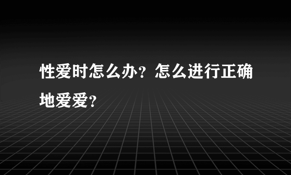 性爱时怎么办？怎么进行正确地爱爱？