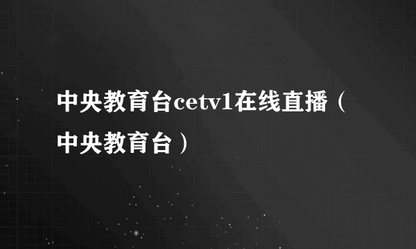 中央教育台cetv1在线直播（中央教育台）