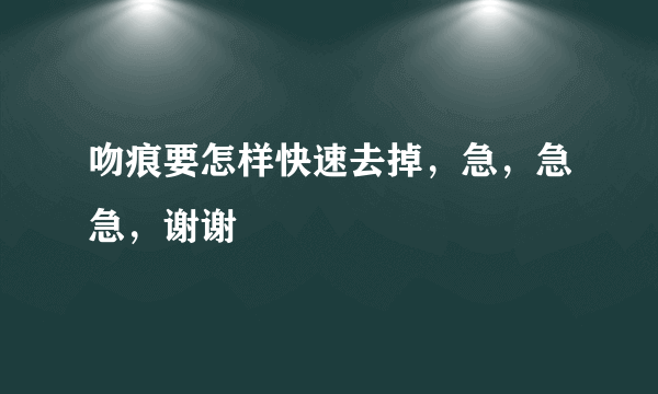 吻痕要怎样快速去掉，急，急急，谢谢