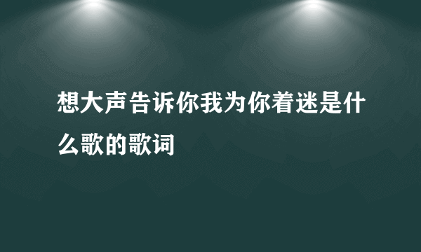 想大声告诉你我为你着迷是什么歌的歌词