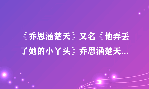 《乔思涵楚天》又名《他弄丢了她的小丫头》乔思涵楚天米可 全文阅读