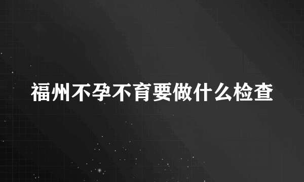 福州不孕不育要做什么检查