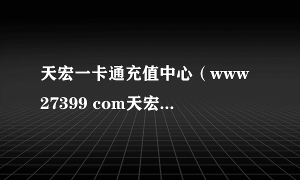 天宏一卡通充值中心（www 27399 com天宏一卡通充值q币）