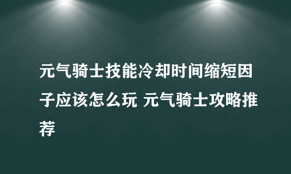 元气骑士技能冷却时间缩短因子应该怎么玩 元气骑士攻略推荐