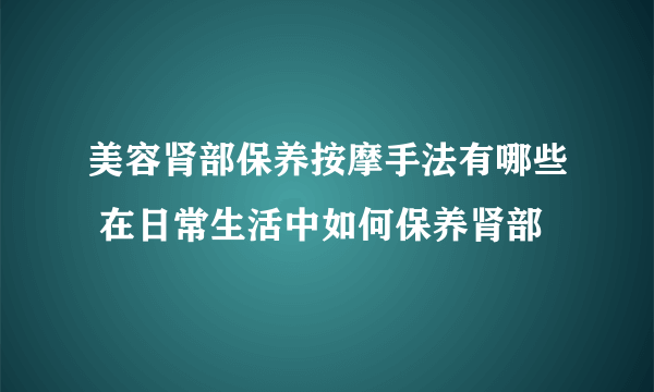 美容肾部保养按摩手法有哪些 在日常生活中如何保养肾部